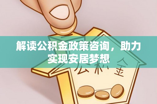 钟祥解读公积金政策咨询，助力实现安居梦想